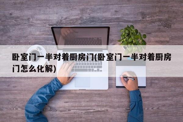 卧室门一半对着厨房门(卧室门一半对着厨房门怎么化解)