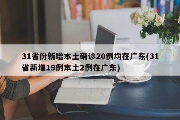 31省份新增本土确诊20例均在广东(31省新增19例本土2例在广东)