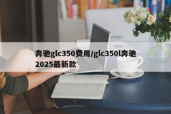 奔驰glc350费用/glc350l奔驰2025最新款