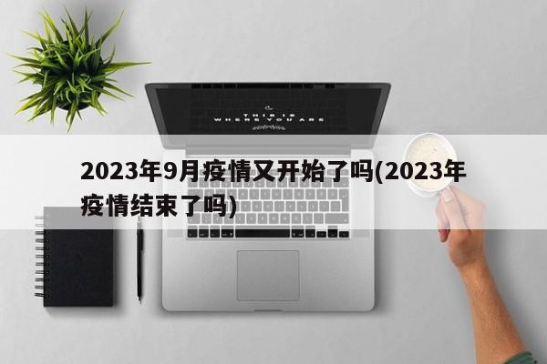 2023年9月疫情又开始了吗(2023年疫情结束了吗)