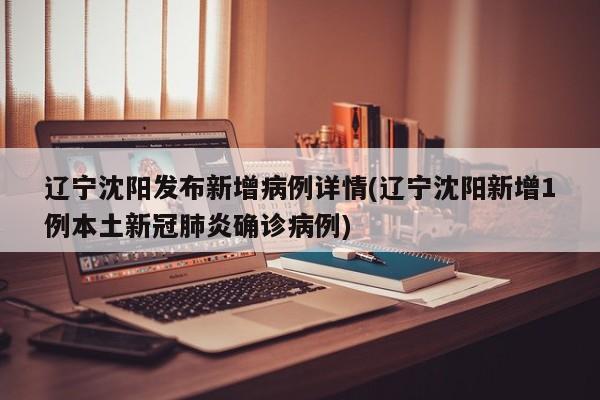 辽宁沈阳发布新增病例详情(辽宁沈阳新增1例本土新冠肺炎确诊病例)