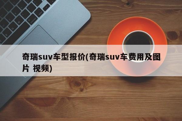 奇瑞suv车型报价(奇瑞suv车费用及图片 视频)
