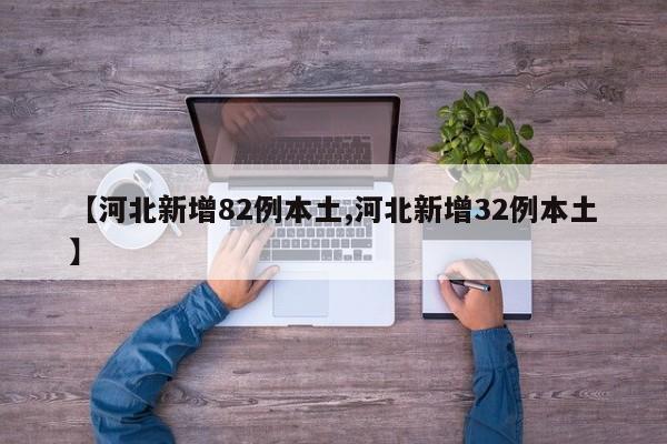 【河北新增82例本土,河北新增32例本土】