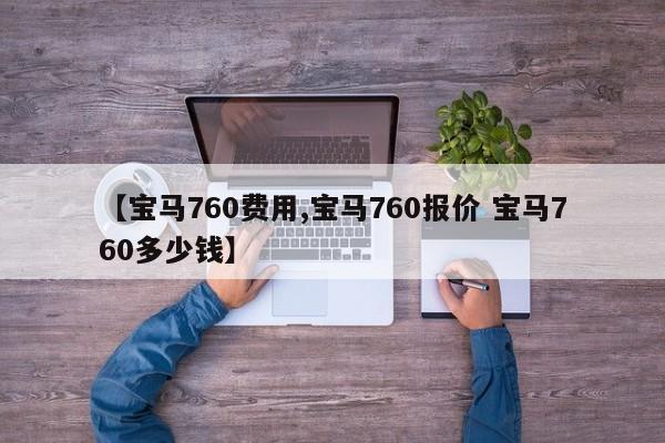 【宝马760费用,宝马760报价 宝马760多少钱】