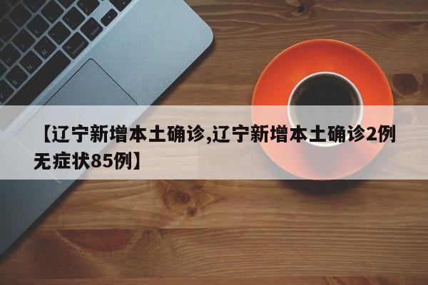 【辽宁新增本土确诊,辽宁新增本土确诊2例无症状85例】