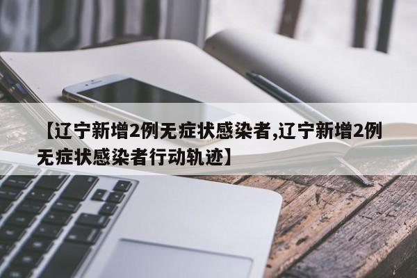 【辽宁新增2例无症状感染者,辽宁新增2例无症状感染者行动轨迹】