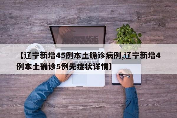 【辽宁新增45例本土确诊病例,辽宁新增4例本土确诊5例无症状详情】