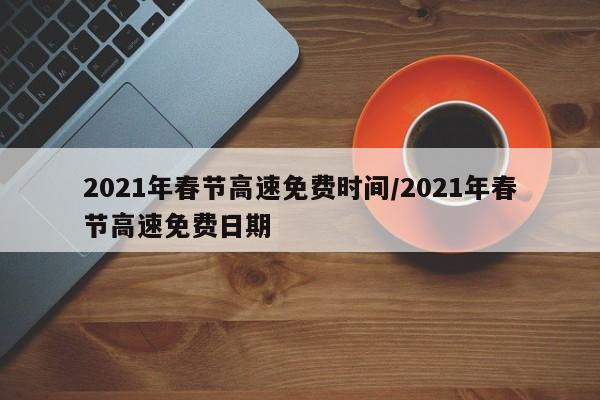 2021年春节高速免费时间/2021年春节高速免费日期