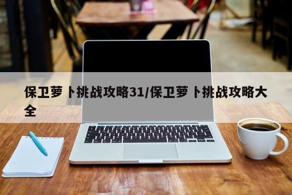 保卫萝卜挑战攻略31/保卫萝卜挑战攻略大全