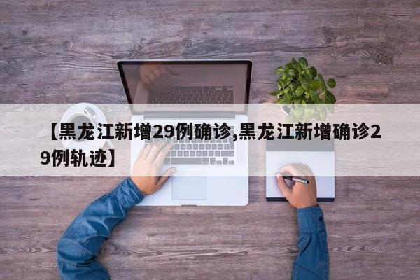 【黑龙江新增29例确诊,黑龙江新增确诊29例轨迹】