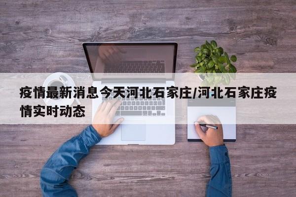 疫情最新消息今天河北石家庄/河北石家庄疫情实时动态