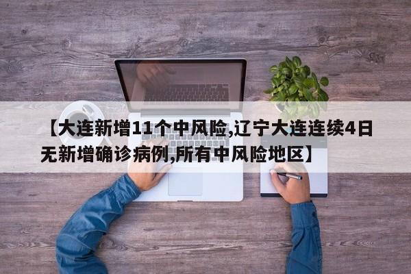 【大连新增11个中风险,辽宁大连连续4日无新增确诊病例,所有中风险地区】