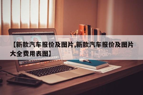 【新款汽车报价及图片,新款汽车报价及图片大全费用表图】