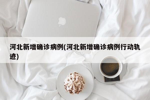 河北新增确诊病例(河北新增确诊病例行动轨迹)