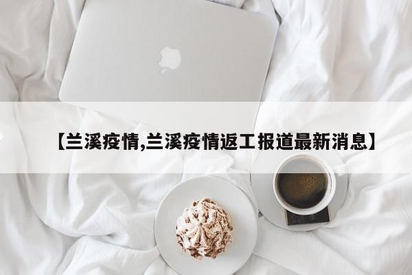 【兰溪疫情,兰溪疫情返工报道最新消息】
