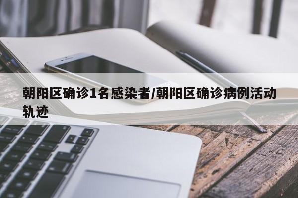 朝阳区确诊1名感染者/朝阳区确诊病例活动轨迹