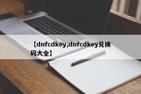 【dnfcdkey,dnfcdkey兑换码大全】