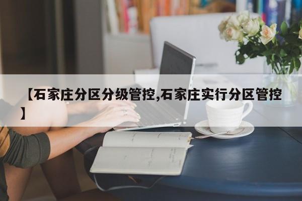 【石家庄分区分级管控,石家庄实行分区管控】