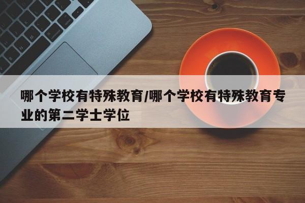哪个学校有特殊教育/哪个学校有特殊教育专业的第二学士学位