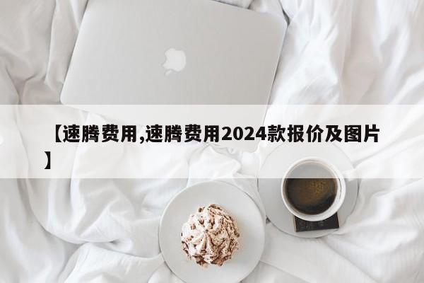 【速腾费用,速腾费用2024款报价及图片】