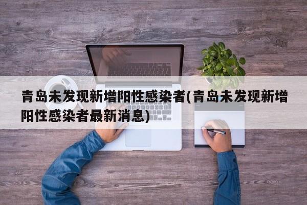 青岛未发现新增阳性感染者(青岛未发现新增阳性感染者最新消息)