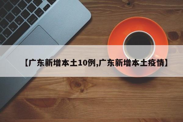 【广东新增本土10例,广东新增本土疫情】