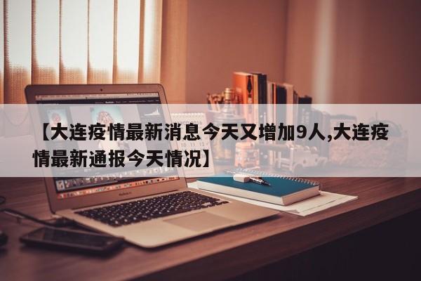 【大连疫情最新消息今天又增加9人,大连疫情最新通报今天情况】