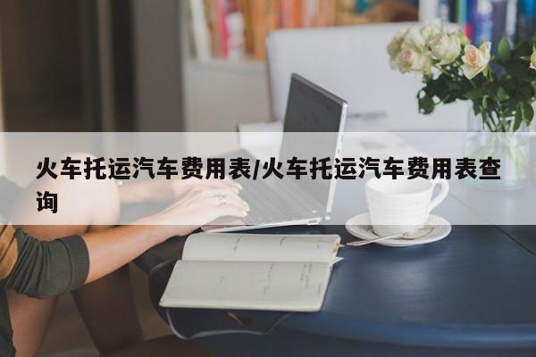 火车托运汽车费用表/火车托运汽车费用表查询