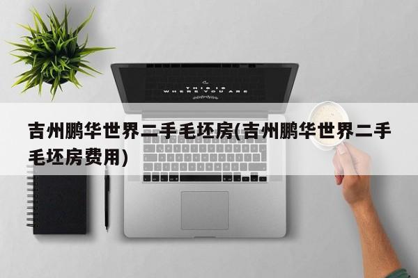 吉州鹏华世界二手毛坯房(吉州鹏华世界二手毛坯房费用)