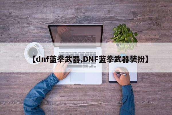 【dnf蓝拳武器,DNF蓝拳武器装扮】