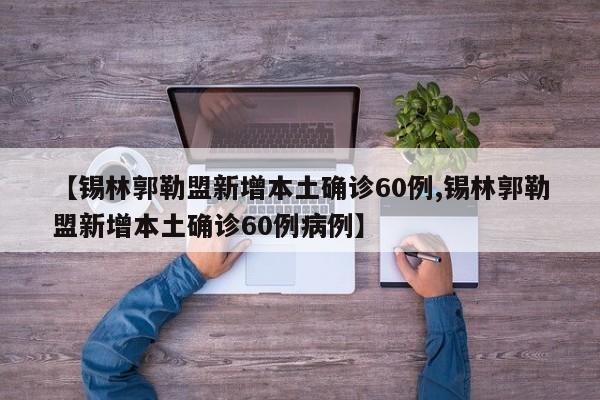 【锡林郭勒盟新增本土确诊60例,锡林郭勒盟新增本土确诊60例病例】