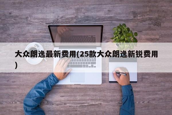 大众朗逸最新费用(25款大众朗逸新锐费用)