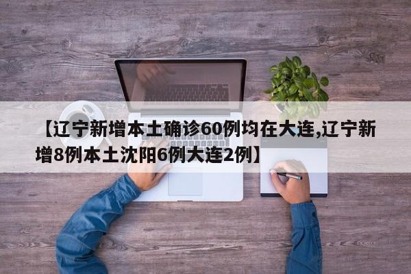 【辽宁新增本土确诊60例均在大连,辽宁新增8例本土沈阳6例大连2例】
