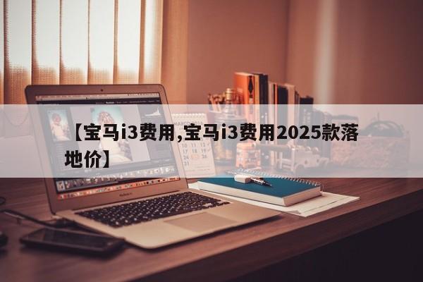 【宝马i3费用,宝马i3费用2025款落地价】