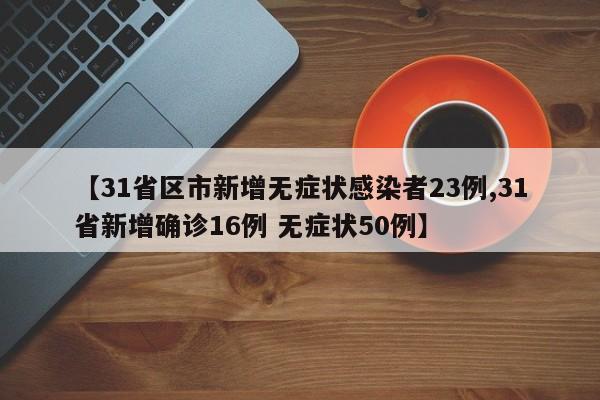 【31省区市新增无症状感染者23例,31省新增确诊16例 无症状50例】