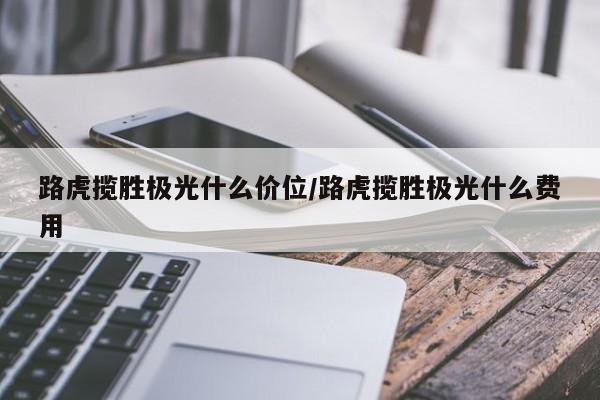 路虎揽胜极光什么价位/路虎揽胜极光什么费用