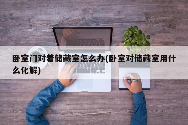 卧室门对着储藏室怎么办(卧室对储藏室用什么化解)