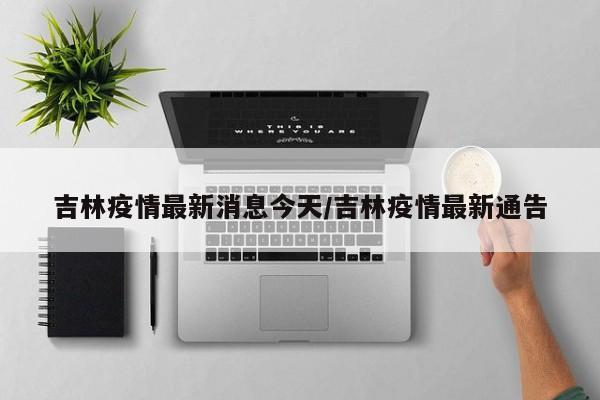 吉林疫情最新消息今天/吉林疫情最新通告