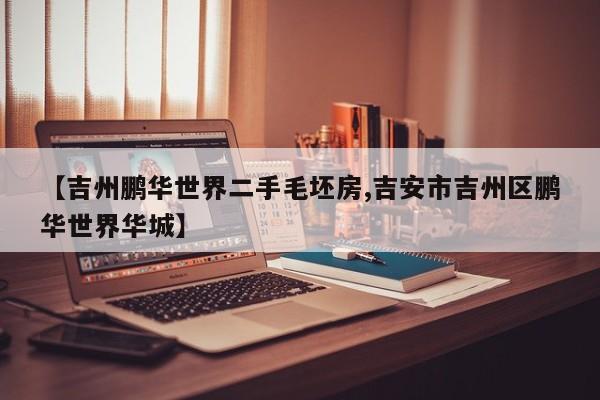 【吉州鹏华世界二手毛坯房,吉安市吉州区鹏华世界华城】
