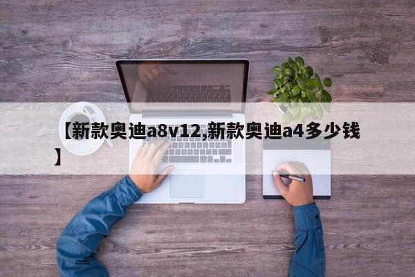 【新款奥迪a8v12,新款奥迪a4多少钱】