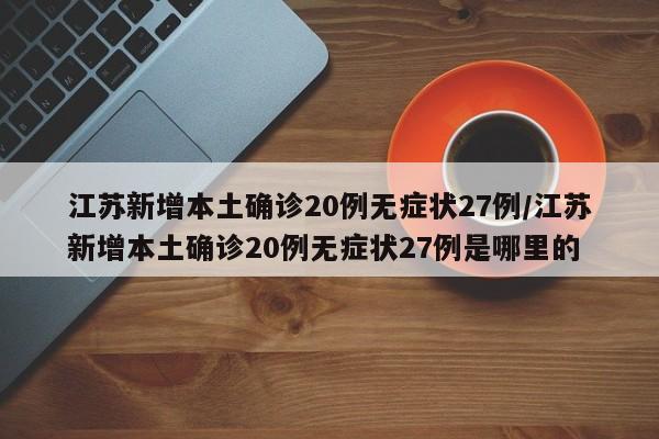 江苏新增本土确诊20例无症状27例/江苏新增本土确诊20例无症状27例是哪里的