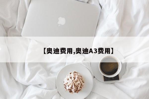 【奥迪费用,奥迪A3费用】