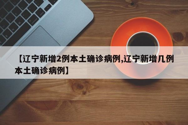 【辽宁新增2例本土确诊病例,辽宁新增几例本土确诊病例】