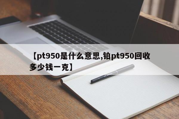 【pt950是什么意思,铂pt950回收多少钱一克】