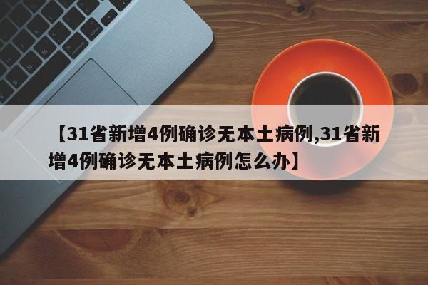 【31省新增4例确诊无本土病例,31省新增4例确诊无本土病例怎么办】