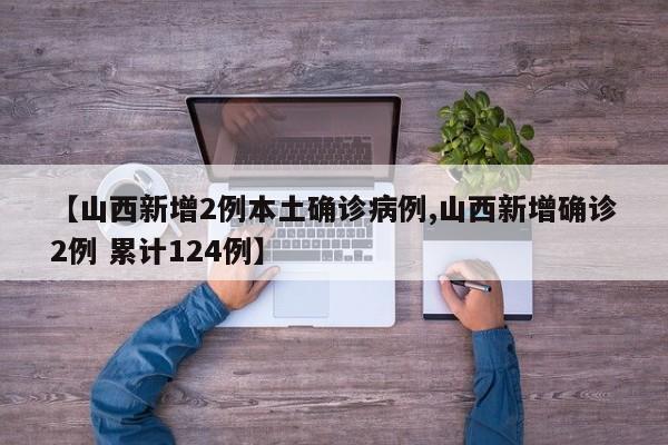 【山西新增2例本土确诊病例,山西新增确诊2例 累计124例】