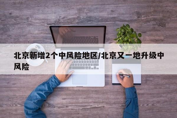 北京新增2个中风险地区/北京又一地升级中风险