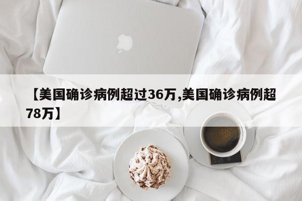 【美国确诊病例超过36万,美国确诊病例超78万】