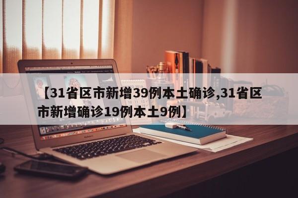 【31省区市新增39例本土确诊,31省区市新增确诊19例本土9例】