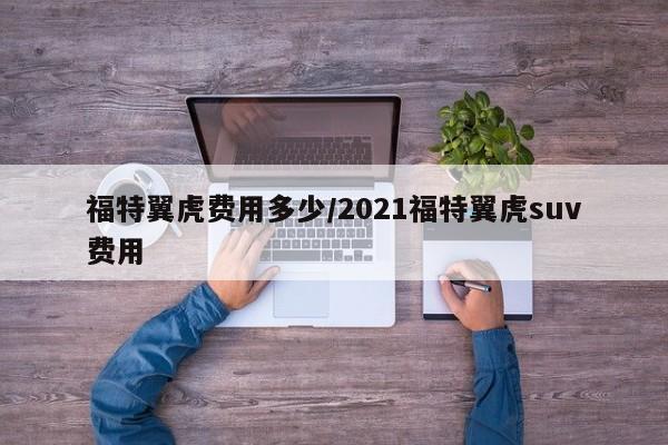 福特翼虎费用多少/2021福特翼虎suv费用